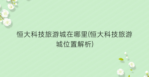 恒大科技旅游城在哪里(恒大科技旅游城位置解析)