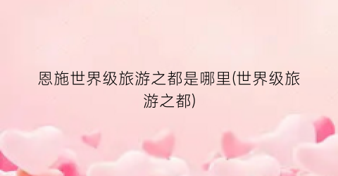 恩施世界级旅游之都是哪里(世界级旅游之都)