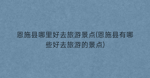 恩施县哪里好去旅游景点(恩施县有哪些好去旅游的景点)