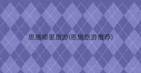 恩施哪里旅游(恩施旅游推荐)