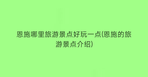 恩施哪里旅游景点好玩一点(恩施的旅游景点介绍)