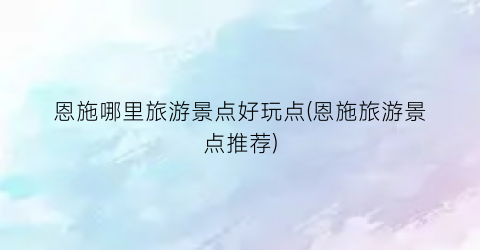 恩施哪里旅游景点好玩点(恩施旅游景点推荐)