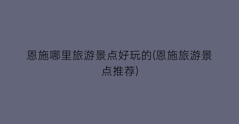 恩施哪里旅游景点好玩的(恩施旅游景点推荐)