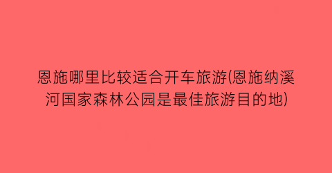 恩施哪里比较适合开车旅游(恩施纳溪河国家森林公园是最佳旅游目的地)