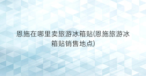 恩施在哪里卖旅游冰箱贴(恩施旅游冰箱贴销售地点)