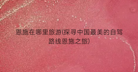 恩施在哪里旅游(探寻中国最美的自驾路线恩施之旅)