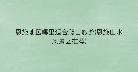 恩施地区哪里适合爬山旅游(恩施山水风景区推荐)