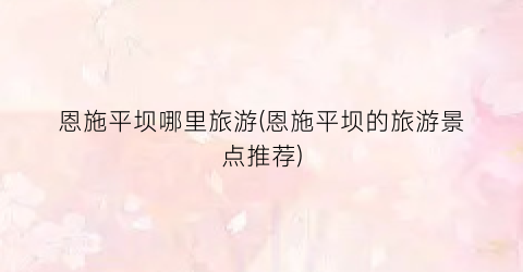 恩施平坝哪里旅游(恩施平坝的旅游景点推荐)