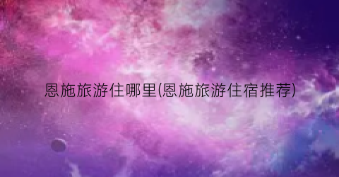 恩施旅游住哪里(恩施旅游住宿推荐)