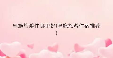 恩施旅游住哪里好(恩施旅游住宿推荐)