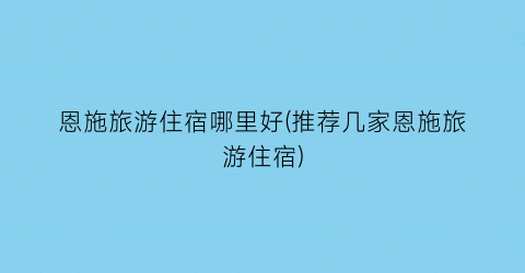 恩施旅游住宿哪里好(推荐几家恩施旅游住宿)