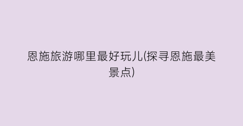 恩施旅游哪里最好玩儿(探寻恩施最美景点)