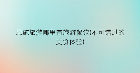 恩施旅游哪里有旅游餐饮(不可错过的美食体验)