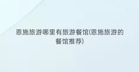 恩施旅游哪里有旅游餐馆(恩施旅游的餐馆推荐)