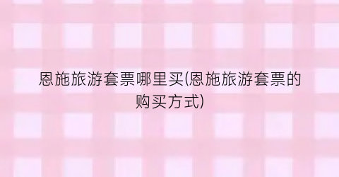 恩施旅游套票哪里买(恩施旅游套票的购买方式)