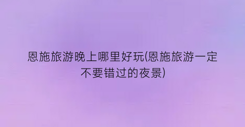 恩施旅游晚上哪里好玩(恩施旅游一定不要错过的夜景)