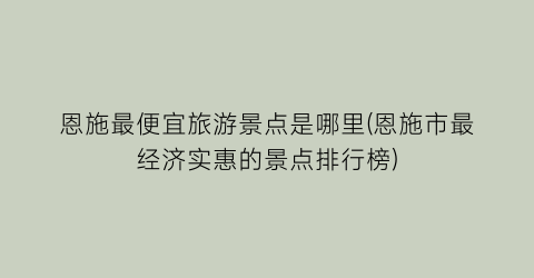 恩施最便宜旅游景点是哪里(恩施市最经济实惠的景点排行榜)