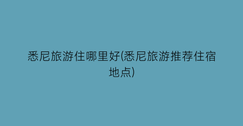 悉尼旅游住哪里好(悉尼旅游推荐住宿地点)
