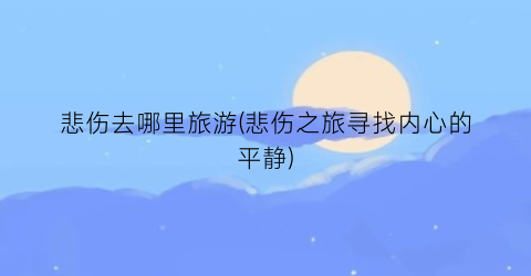 悲伤去哪里旅游(悲伤之旅寻找内心的平静)
