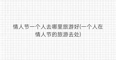 情人节一个人去哪里旅游好(一个人在情人节的旅游去处)