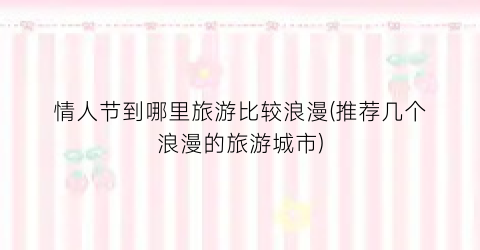 情人节到哪里旅游比较浪漫(推荐几个浪漫的旅游城市)
