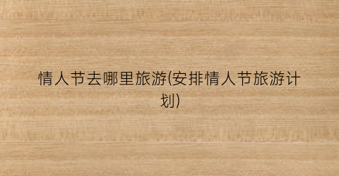 情人节去哪里旅游(安排情人节旅游计划)