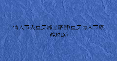 情人节去重庆哪里旅游(重庆情人节旅游攻略)