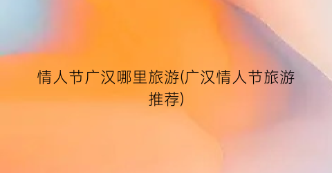 情人节广汉哪里旅游(广汉情人节旅游推荐)
