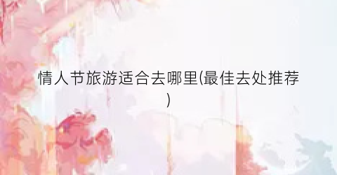 情人节旅游适合去哪里(最佳去处推荐)