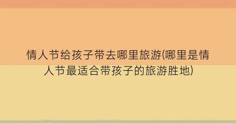 情人节给孩子带去哪里旅游(哪里是情人节最适合带孩子的旅游胜地)