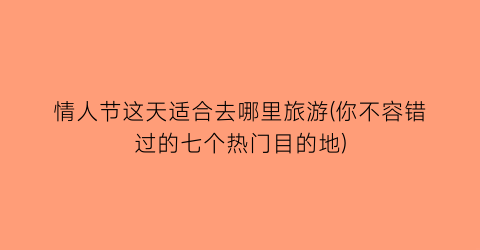 情人节这天适合去哪里旅游(你不容错过的七个热门目的地)