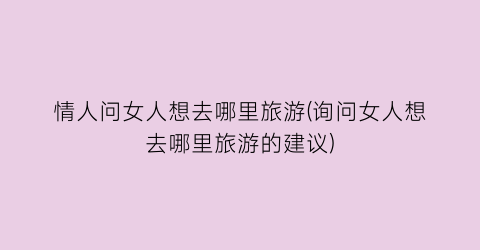 情人问女人想去哪里旅游(询问女人想去哪里旅游的建议)