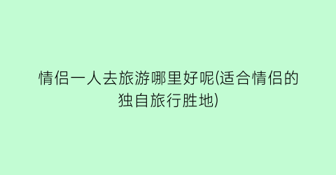 情侣一人去旅游哪里好呢(适合情侣的独自旅行胜地)