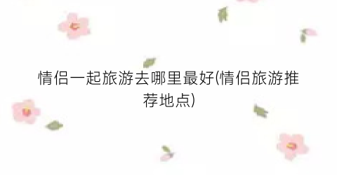 情侣一起旅游去哪里最好(情侣旅游推荐地点)