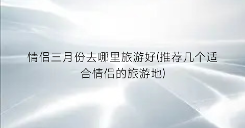 情侣三月份去哪里旅游好(推荐几个适合情侣的旅游地)