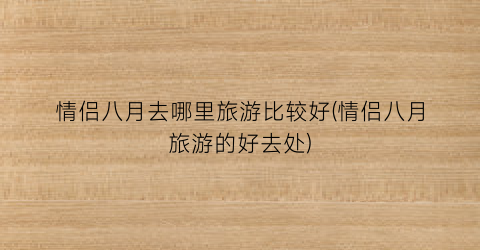 情侣八月去哪里旅游比较好(情侣八月旅游的好去处)