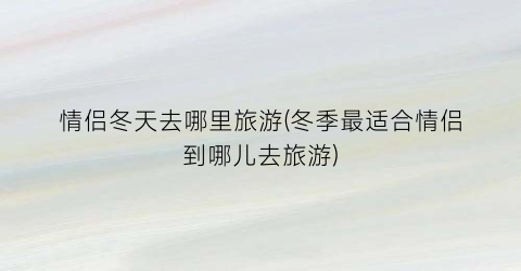 情侣冬天去哪里旅游(冬季最适合情侣到哪儿去旅游)
