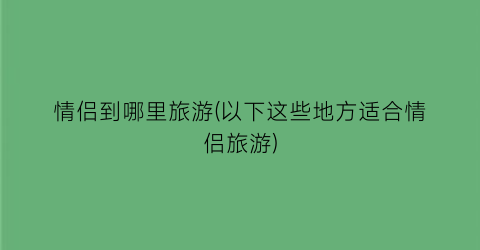 情侣到哪里旅游(以下这些地方适合情侣旅游)