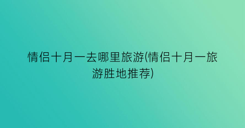 情侣十月一去哪里旅游(情侣十月一旅游胜地推荐)