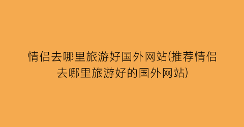 情侣去哪里旅游好国外网站(推荐情侣去哪里旅游好的国外网站)