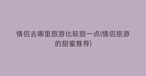 情侣去哪里旅游比较甜一点(情侣旅游的甜蜜推荐)