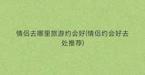 情侣去哪里旅游约会好(情侣约会好去处推荐)