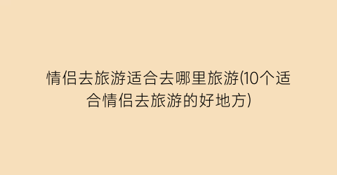 情侣去旅游适合去哪里旅游(10个适合情侣去旅游的好地方)