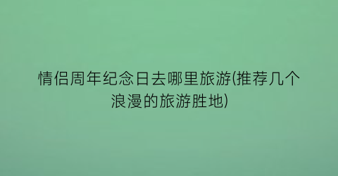 情侣周年纪念日去哪里旅游(推荐几个浪漫的旅游胜地)