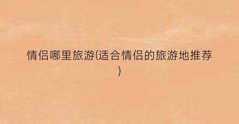 情侣哪里旅游(适合情侣的旅游地推荐)