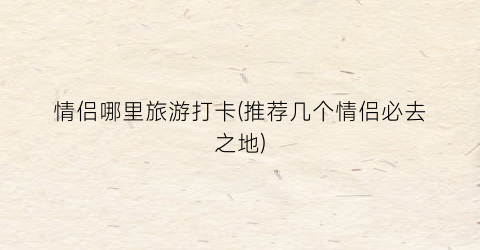 情侣哪里旅游打卡(推荐几个情侣必去之地)