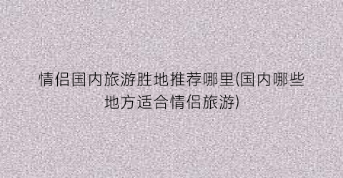 情侣国内旅游胜地推荐哪里(国内哪些地方适合情侣旅游)