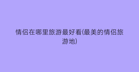 情侣在哪里旅游最好看(最美的情侣旅游地)