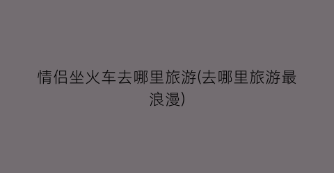 情侣坐火车去哪里旅游(去哪里旅游最浪漫)