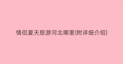 情侣夏天旅游河北哪里(附详细介绍)